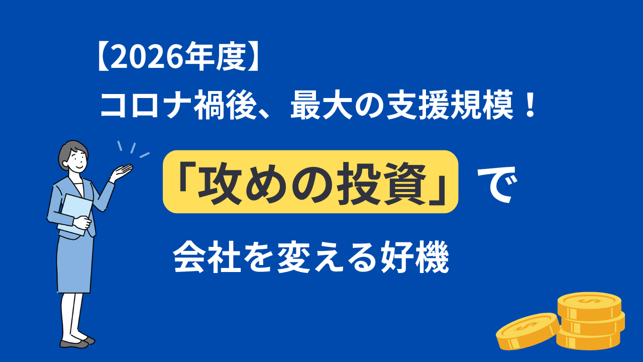 【2026年度】コロナ禍後、最大の支援規模！「攻めの投資」で会社を変える好機
